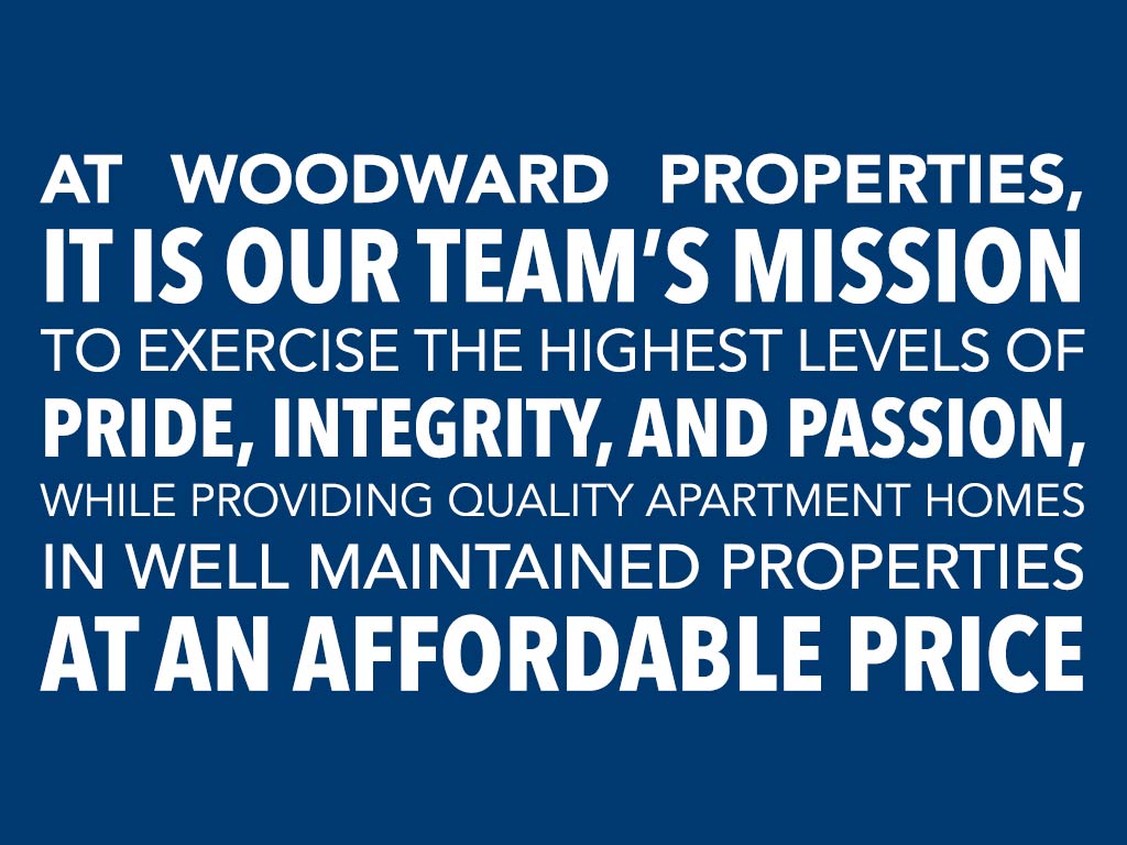 At Woodward Properties, it is our team’s mission to exercise the highest levels of pride, integrity, and passion while providing quality apartment homes in well-maintained properties at an affordable price.
